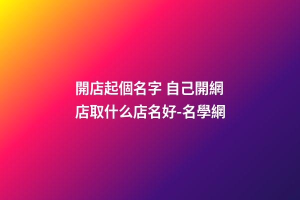 開店起個名字 自己開網店取什么店名好-名學網-第1張-店鋪起名-玄機派